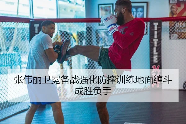 张伟丽卫冕备战强化防摔训练地面缠斗成胜负手