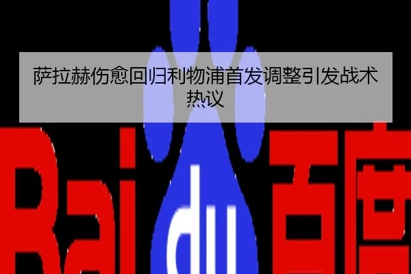 萨拉赫伤愈回归利物浦首发调整引发战术热议