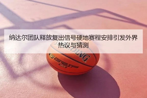 纳达尔团队释放复出信号硬地赛程安排引发外界热议与猜测