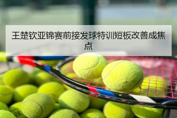 王楚钦亚锦赛前接发球特训短板改善成焦点