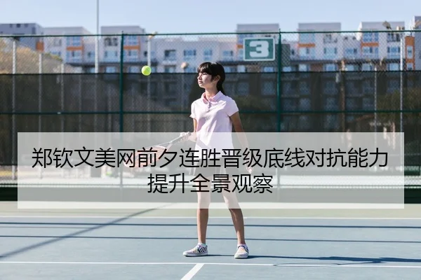 郑钦文美网前夕连胜晋级底线对抗能力提升全景观察