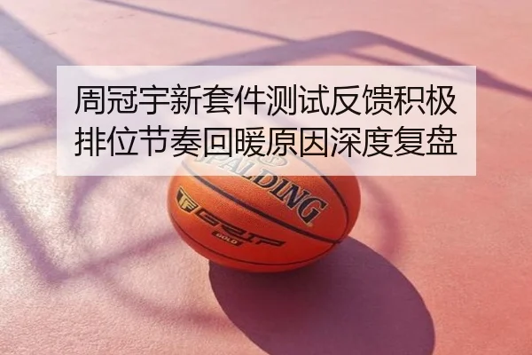 周冠宇新套件测试反馈积极 排位节奏回暖原因深度复盘