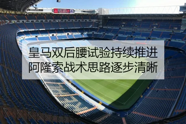 皇马双后腰试验持续推进 阿隆索战术思路逐步清晰