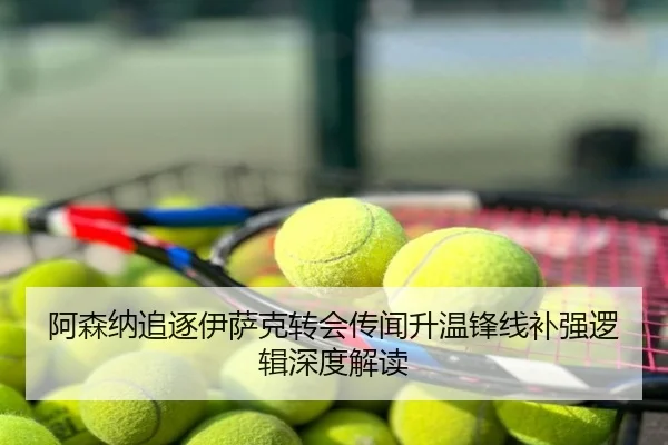 阿森纳追逐伊萨克转会传闻升温锋线补强逻辑深度解读