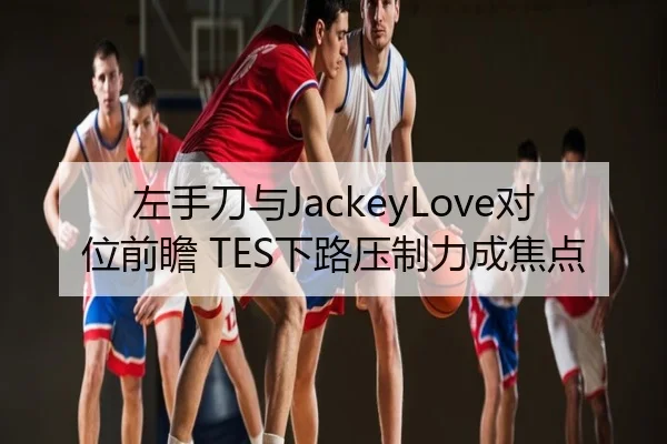 左手刀与JackeyLove对位前瞻 TES下路压制力成焦点