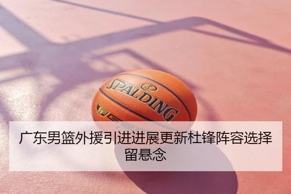 广东男篮外援引进进展更新杜锋阵容选择留悬念